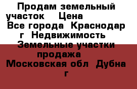 Продам земельный участок  › Цена ­ 570 000 - Все города, Краснодар г. Недвижимость » Земельные участки продажа   . Московская обл.,Дубна г.
